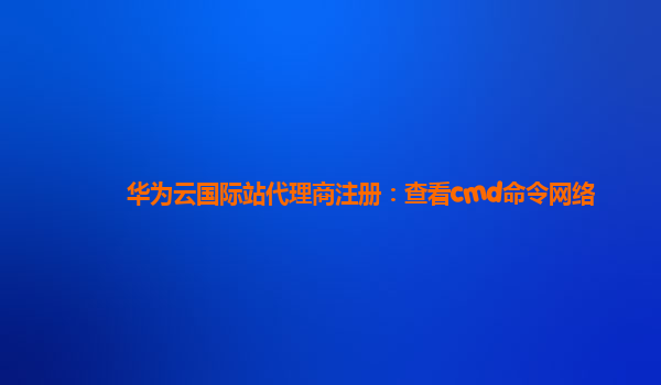 华为云国际站代理商注册：查看cmd命令网络