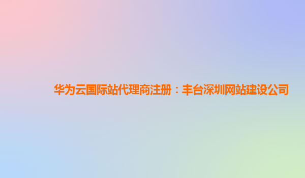 华为云国际站代理商注册：丰台深圳网站建设公司