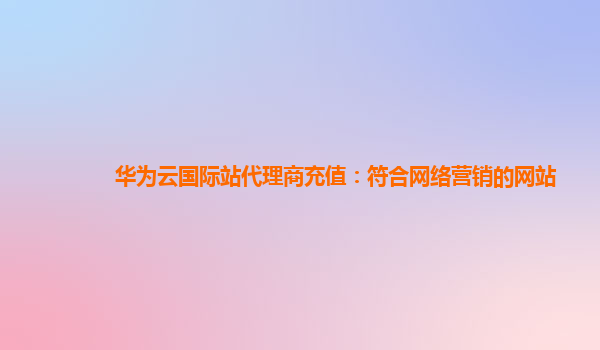 华为云国际站代理商充值：符合网络营销的网站