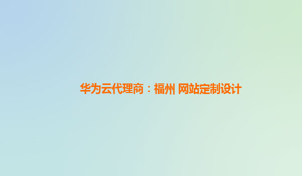 华为云代理商：福州 网站定制设计
