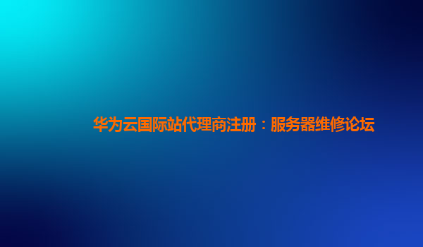 华为云国际站代理商注册：服务器维修论坛