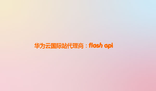 华为云国际站代理商：flash api