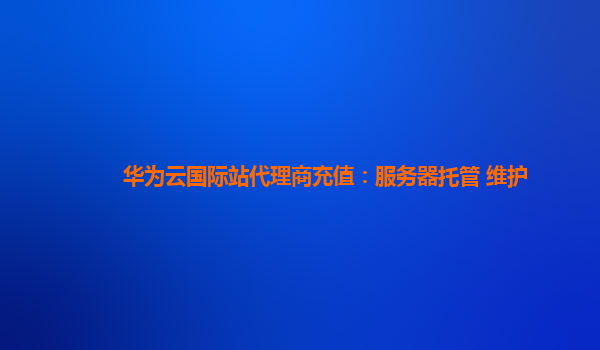 华为云国际站代理商充值：服务器托管 维护