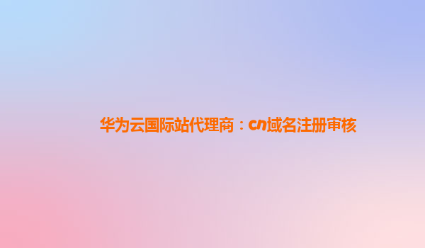 华为云国际站代理商：cn域名注册审核