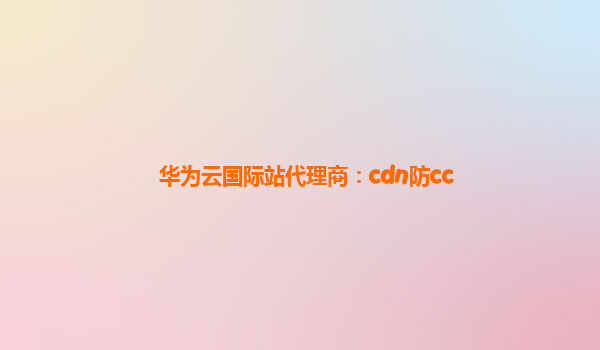 华为云国际站代理商：cdn防cc