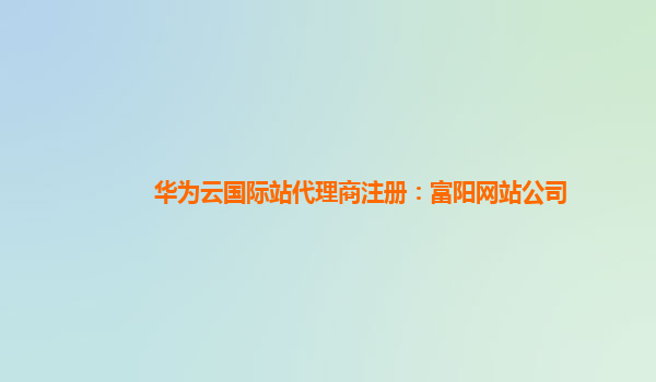 华为云国际站代理商注册：富阳网站公司