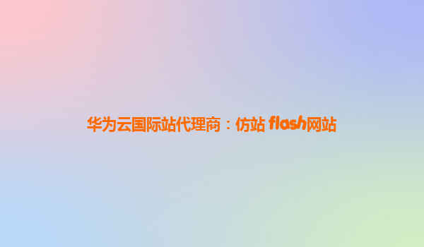 华为云国际站代理商：仿站 flash网站