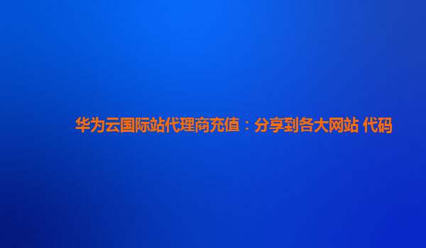 华为云国际站代理商充值：分享到各大网站 代码