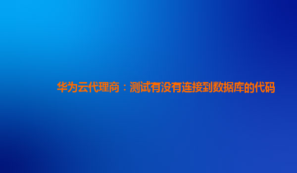 华为云代理商：测试有没有连接到数据库的代码