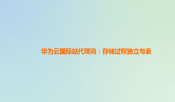 华为云国际站代理商：存储过程独立与表