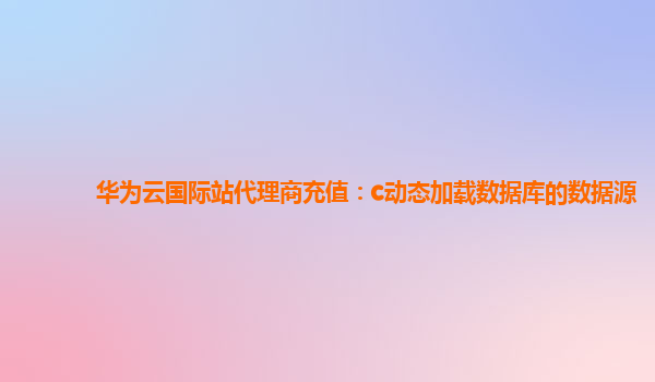 华为云国际站代理商充值：c动态加载数据库的数据源