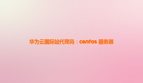 华为云国际站代理商：centos 服务器