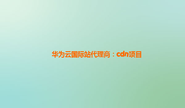 华为云国际站代理商：cdn项目