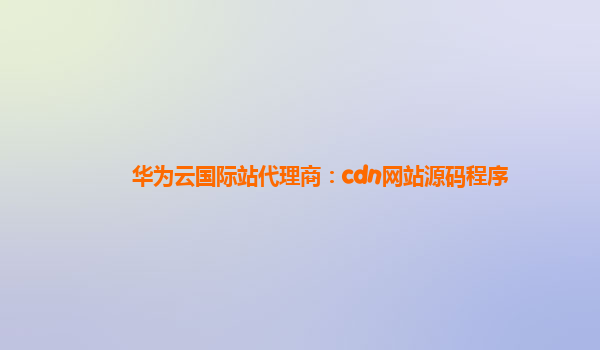 华为云国际站代理商：cdn网站源码程序