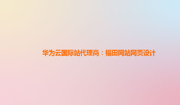 华为云国际站代理商：福田网站网页设计