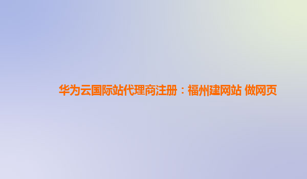 华为云国际站代理商注册：福州建网站 做网页