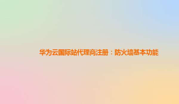 华为云国际站代理商注册：防火墙基本功能