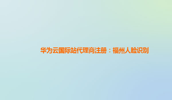 华为云国际站代理商注册：福州人脸识别