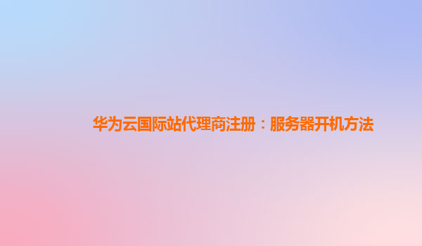 华为云国际站代理商注册：服务器开机方法
