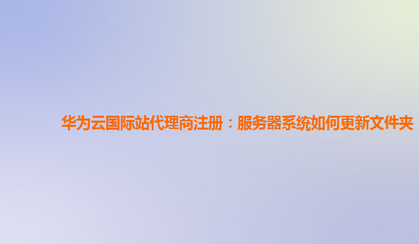 华为云国际站代理商注册：服务器系统如何更新文件夹