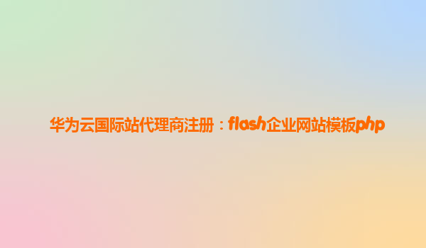 华为云国际站代理商注册：flash企业网站模板php