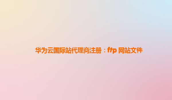 华为云国际站代理商注册：ftp 网站文件