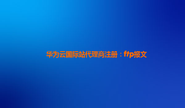 华为云国际站代理商注册：ftp报文