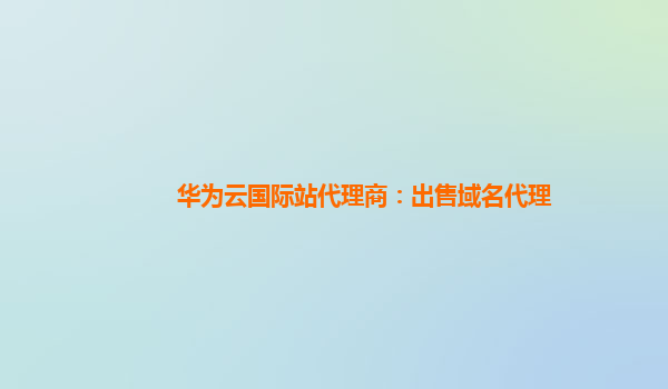 华为云国际站代理商：出售域名代理