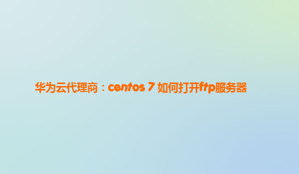 华为云代理商：centos 7 如何打开ftp服务器