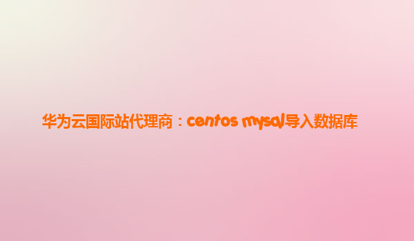 华为云国际站代理商：centos mysql导入数据库