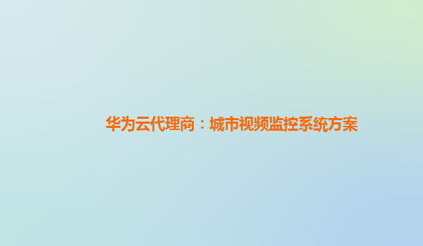 华为云代理商：城市视频监控系统方案