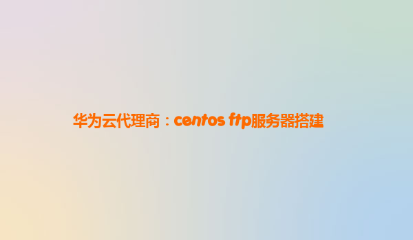 华为云代理商：centos ftp服务器搭建