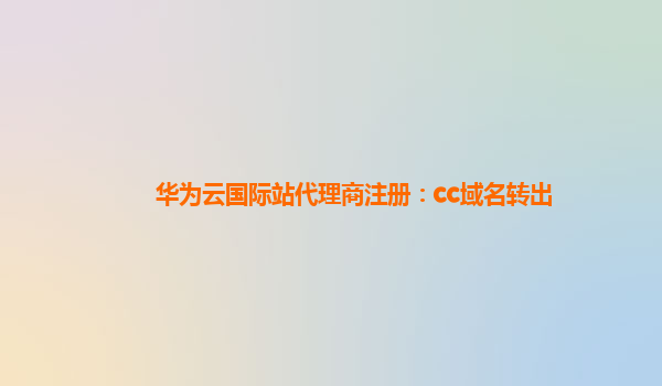 华为云国际站代理商注册：cc域名转出