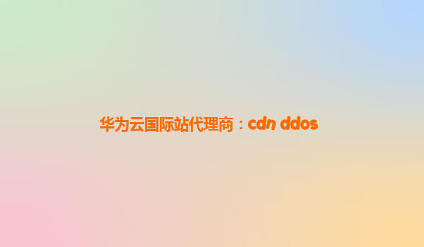 华为云国际站代理商：cdn ddos