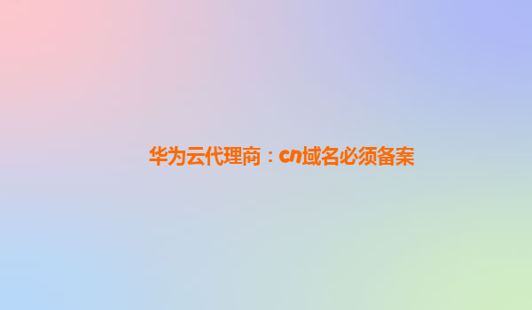 华为云代理商：cn域名必须备案