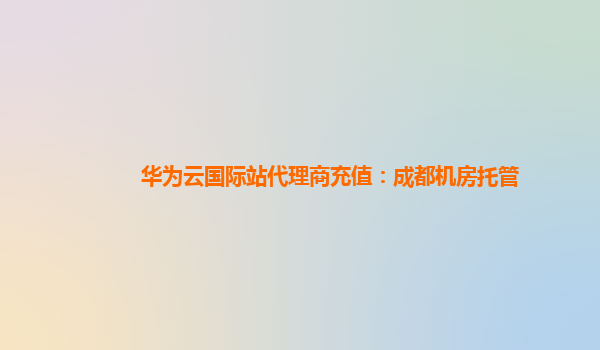 华为云国际站代理商充值：成都机房托管