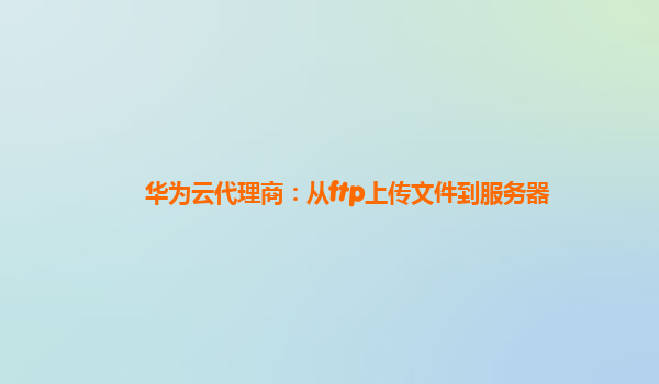 华为云代理商：从ftp上传文件到服务器