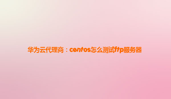 华为云代理商：centos怎么测试ftp服务器