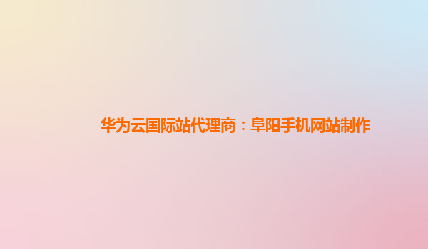 华为云国际站代理商：阜阳手机网站制作