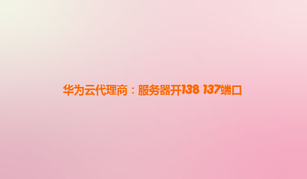 华为云代理商：服务器开138 137端口