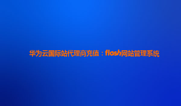 华为云国际站代理商充值：flash网站管理系统