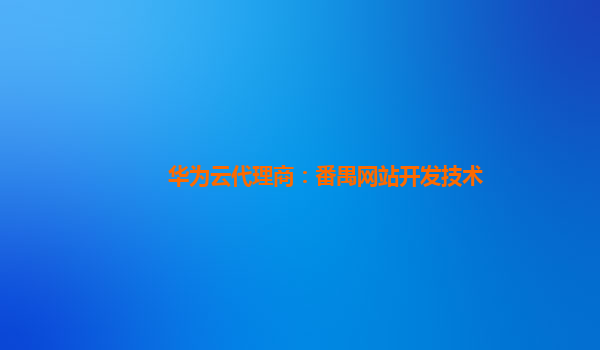 华为云代理商：番禺网站开发技术