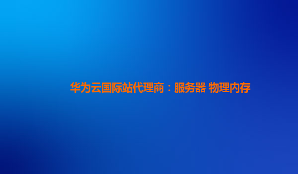 华为云国际站代理商：服务器 物理内存