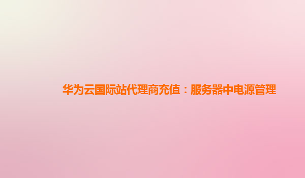 华为云国际站代理商充值：服务器中电源管理