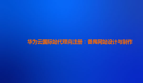华为云国际站代理商注册：番禺网站设计与制作