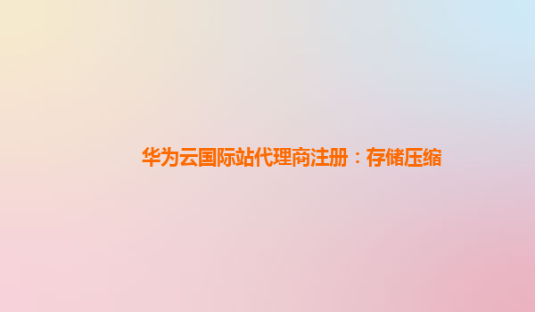 华为云国际站代理商注册：存储压缩