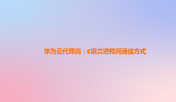 华为云代理商：c语言进程间通信方式