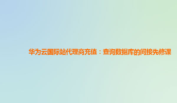 华为云国际站代理商充值：查询数据库的间接先修课