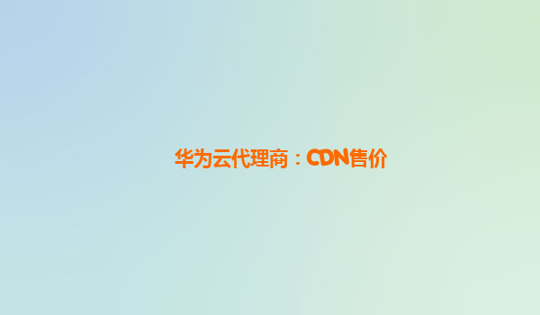 华为云代理商：CDN售价