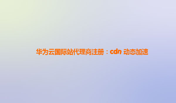 华为云国际站代理商注册：cdn 动态加速